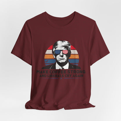 Make Coffee Strong &amp; Liberals Cry Again T-Shirt - Conservative Political Humor Tee | Coffee Lover Apparel