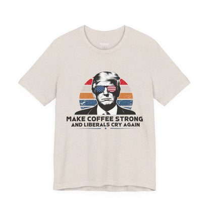 Make Coffee Strong &amp; Liberals Cry Again T-Shirt - Conservative Political Humor Tee | Coffee Lover Apparel