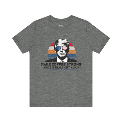 Make Coffee Strong &amp; Liberals Cry Again T-Shirt - Conservative Political Humor Tee | Coffee Lover Apparel