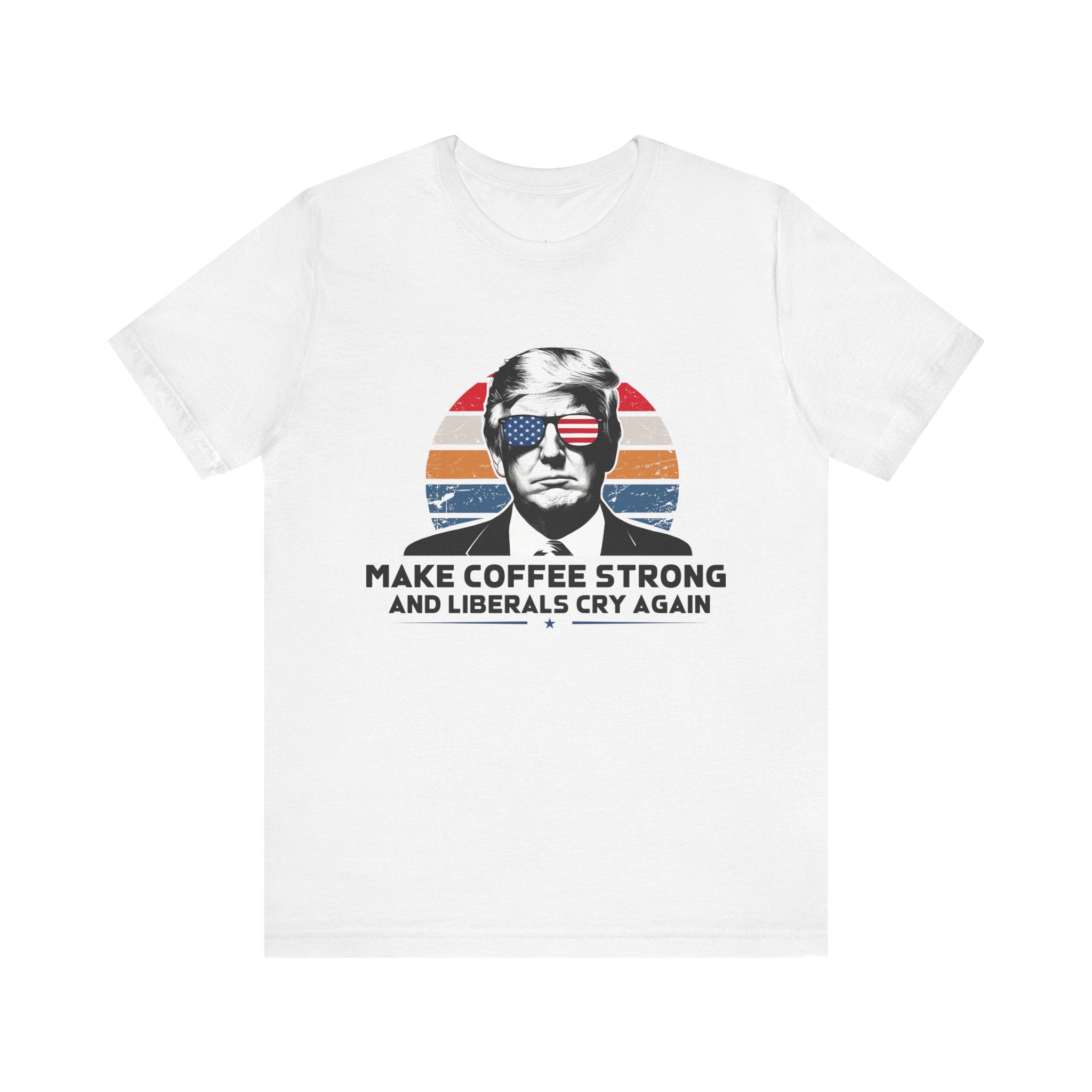 Make Coffee Strong &amp; Liberals Cry Again T-Shirt - Conservative Political Humor Tee | Coffee Lover Apparel