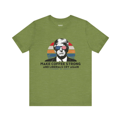 Make Coffee Strong &amp; Liberals Cry Again T-Shirt - Conservative Political Humor Tee | Coffee Lover Apparel