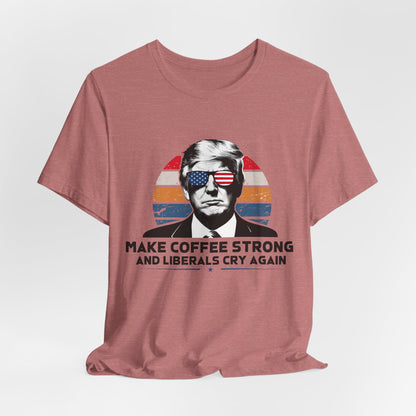 Make Coffee Strong &amp; Liberals Cry Again T-Shirt - Conservative Political Humor Tee | Coffee Lover Apparel