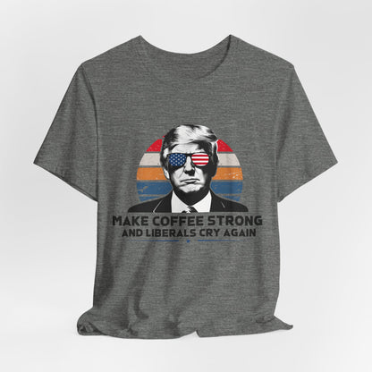 Make Coffee Strong &amp; Liberals Cry Again T-Shirt - Conservative Political Humor Tee | Coffee Lover Apparel