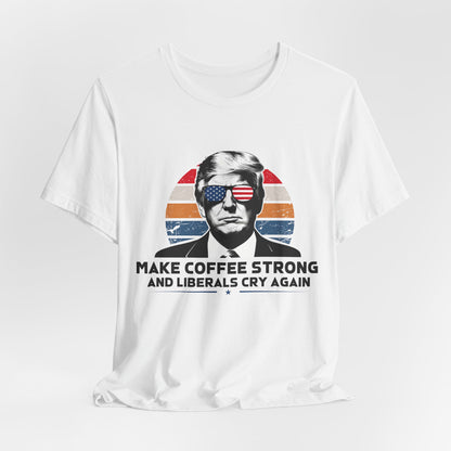 Make Coffee Strong &amp; Liberals Cry Again T-Shirt - Conservative Political Humor Tee | Coffee Lover Apparel