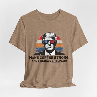 Make Coffee Strong &amp; Liberals Cry Again T-Shirt - Conservative Political Humor Tee | Coffee Lover Apparel